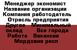 Менеджер-экономист › Название организации ­ Компания-работодатель › Отрасль предприятия ­ Другое › Минимальный оклад ­ 1 - Все города Работа » Вакансии   . Мордовия респ.